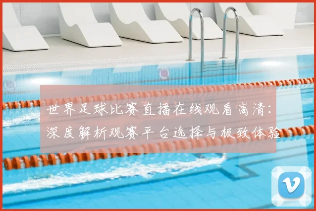 世界足球比赛直播在线观看高清:深度解析观赛平台选择与极致体验策略