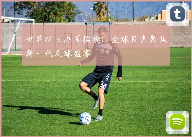 世界杯主办国揭晓：全球目光聚焦新一代足球盛宴