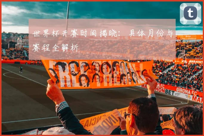 世界杯开赛时间揭晓：具体月份与赛程全解析