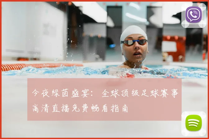 今夜绿茵盛宴:全球顶级足球赛事高清直播免费畅看指南