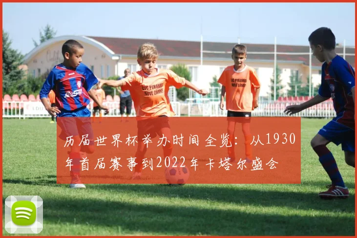 历届世界杯举办时间全览：从1930年首届赛事到2022年卡塔尔盛会