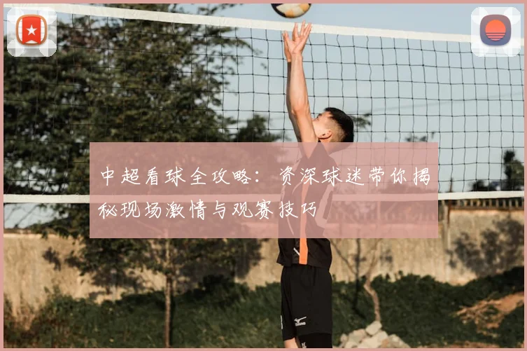 中超看球全攻略:资深球迷带你揭秘现场激情与观赛技巧