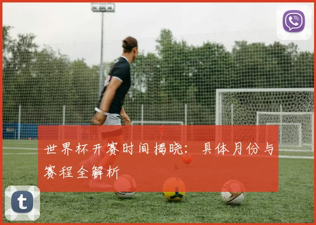 世界杯开赛时间揭晓：具体月份与赛程全解析