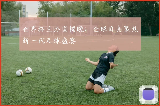 世界杯主办国揭晓：全球目光聚焦新一代足球盛宴