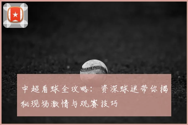 中超看球全攻略:资深球迷带你揭秘现场激情与观赛技巧
