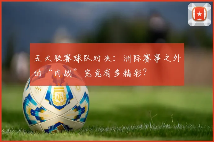 五大联赛球队对决:洲际赛事之外的“内战”究竟有多精彩?