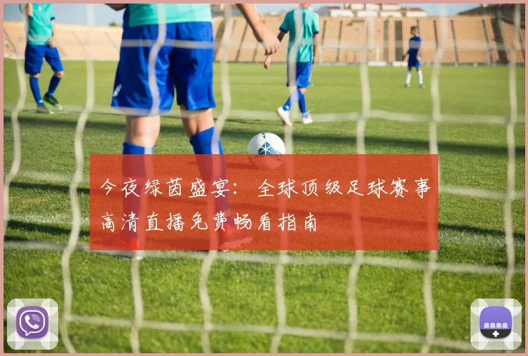 今夜绿茵盛宴:全球顶级足球赛事高清直播免费畅看指南